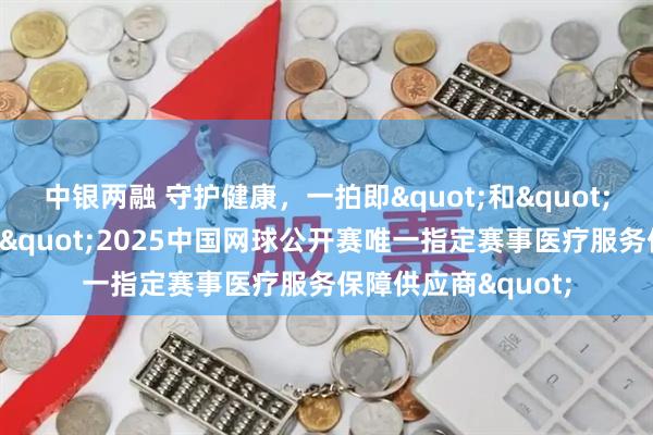 中银两融 守护健康，一拍即&quot;和&quot;，北京和睦家成为&quot;2025中国网球公开赛唯一指定赛事医疗服务保障供应商&quot;