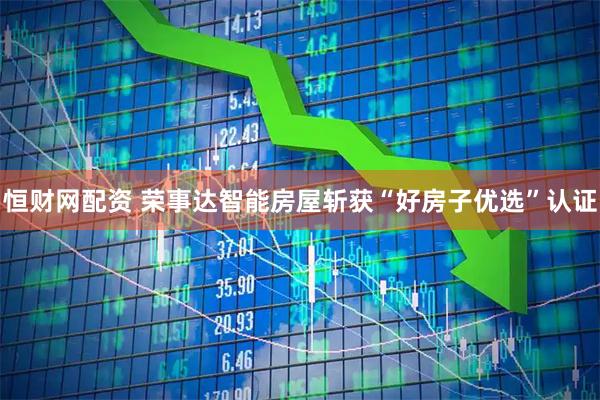 恒财网配资 荣事达智能房屋斩获“好房子优选”认证