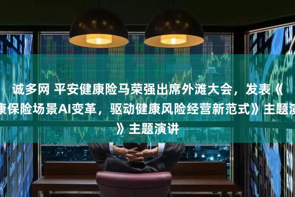 诚多网 平安健康险马荣强出席外滩大会，发表《健康保险场景AI变革，驱动健康风险经营新范式》主题演讲