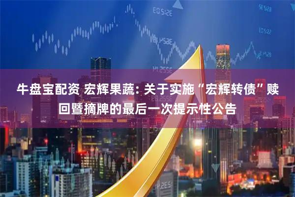 牛盘宝配资 宏辉果蔬: 关于实施“宏辉转债”赎回暨摘牌的最后一次提示性公告