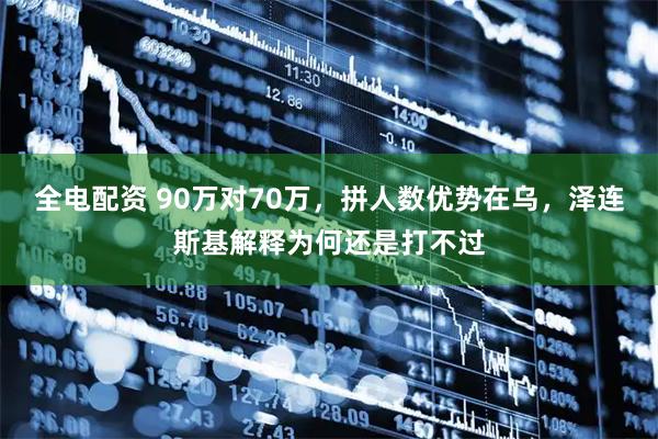 全电配资 90万对70万，拼人数优势在乌，泽连斯基解释为何还是打不过