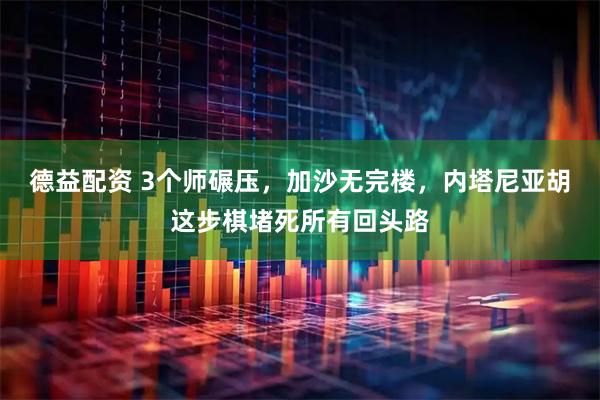 德益配资 3个师碾压，加沙无完楼，内塔尼亚胡这步棋堵死所有回头路