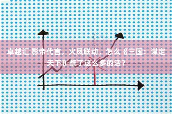 卓越汇 影帝代言，火凤联动，怎么《三国：谋定天下》整了这么多的活？