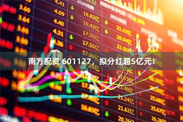 南方配资 601127，拟分红超5亿元！