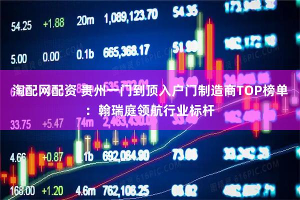 淘配网配资 贵州一门到顶入户门制造商TOP榜单：翰瑞庭领航行业标杆