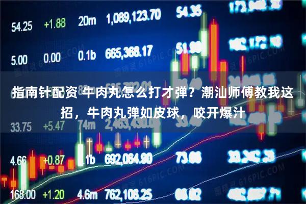 指南针配资 牛肉丸怎么打才弹？潮汕师傅教我这招，牛肉丸弹如皮球，咬开爆汁