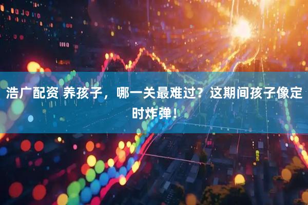 浩广配资 养孩子，哪一关最难过？这期间孩子像定时炸弹！