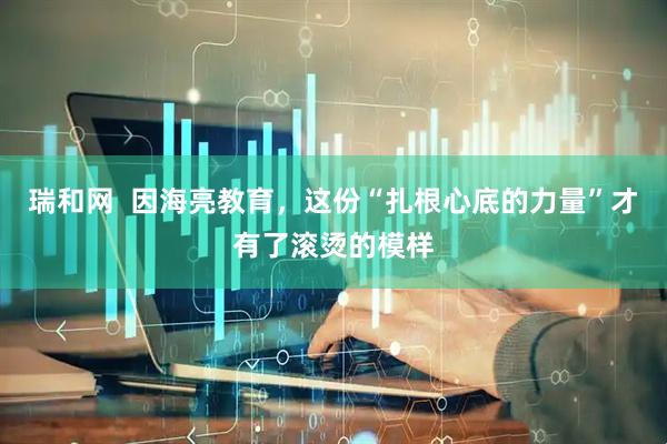 瑞和网  因海亮教育，这份“扎根心底的力量”才有了滚烫的模样