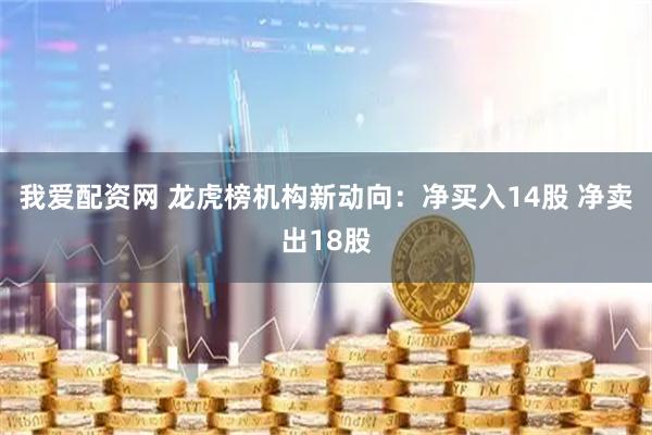 我爱配资网 龙虎榜机构新动向：净买入14股 净卖出18股