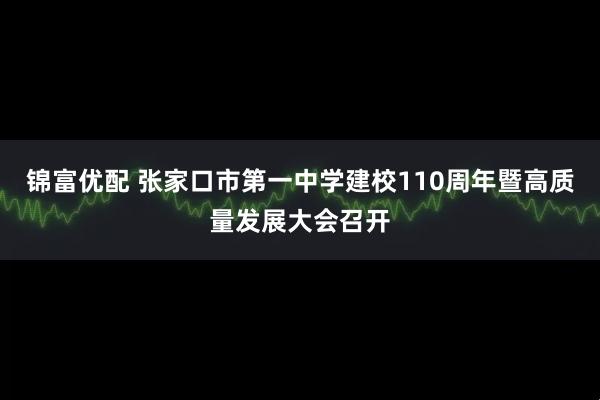 锦富优配 张家口市第一中学建校110周年暨高质量发展大会召开