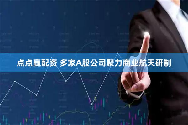 点点赢配资 多家A股公司聚力商业航天研制