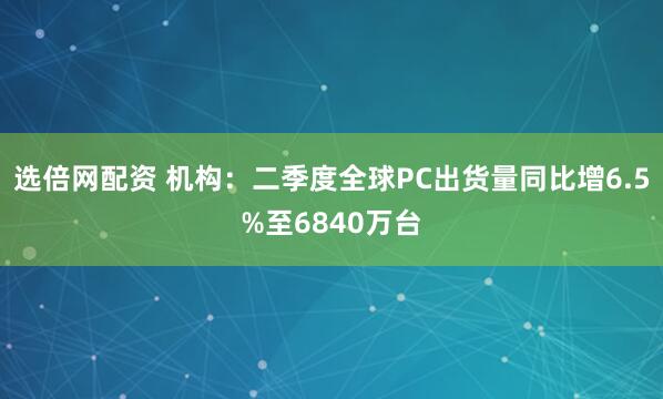 选倍网配资 机构：二季度全球PC出货量同比增6.5%至6840万台