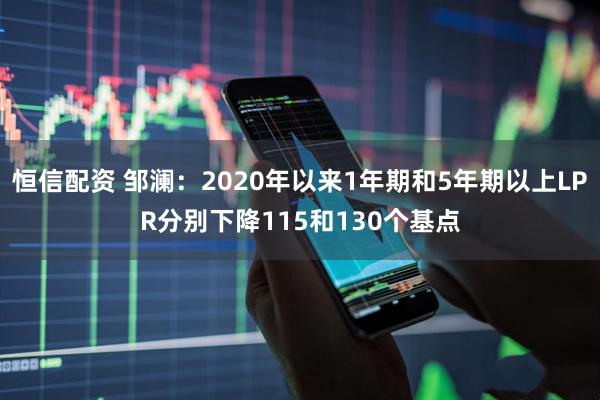 恒信配资 邹澜：2020年以来1年期和5年期以上LPR分别下降115和130个基点