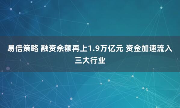 易倍策略 融资余额再上1.9万亿元 资金加速流入三大行业