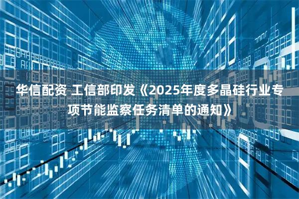 华信配资 工信部印发《2025年度多晶硅行业专项节能监察任务清单的通知》