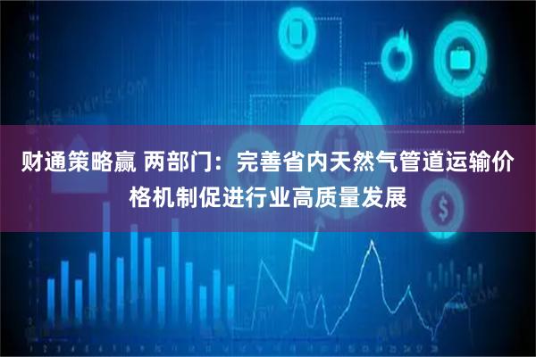 财通策略赢 两部门：完善省内天然气管道运输价格机制促进行业高质量发展