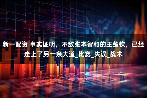 新一配资 事实证明，不敌张本智和的王楚钦，已经走上了另一条大道_比赛_失误_战术