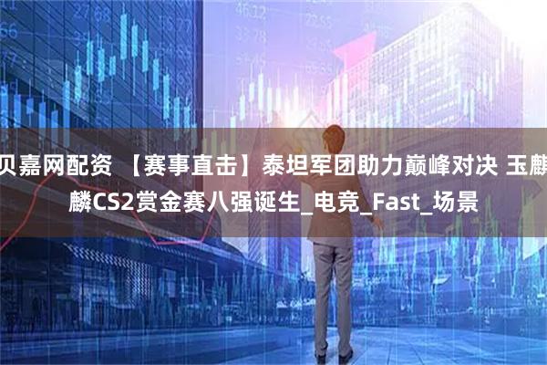贝嘉网配资 【赛事直击】泰坦军团助力巅峰对决 玉麒麟CS2赏金赛八强诞生_电竞_Fast_场景