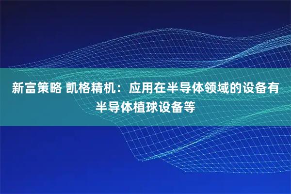 新富策略 凯格精机：应用在半导体领域的设备有半导体植球设备等
