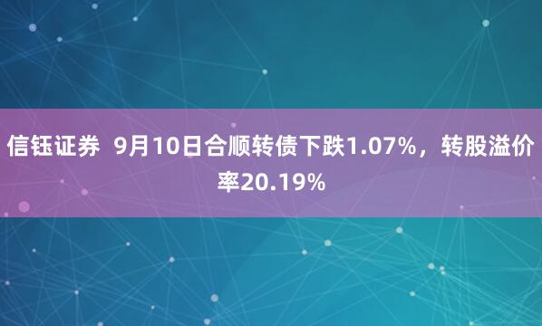 信钰证券  9月10日合顺转债下跌1.07%，转股溢价率20.19%