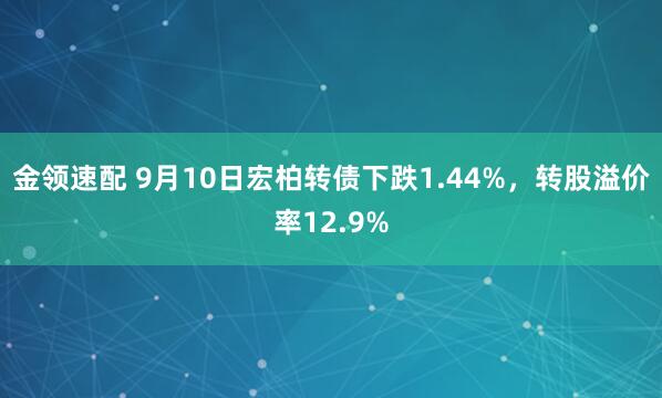 金领速配 9月10日宏柏转债下跌1.44%，转股溢价率12.9%