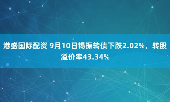 港盛国际配资 9月10日锡振转债下跌2.02%，转股溢价率43.34%