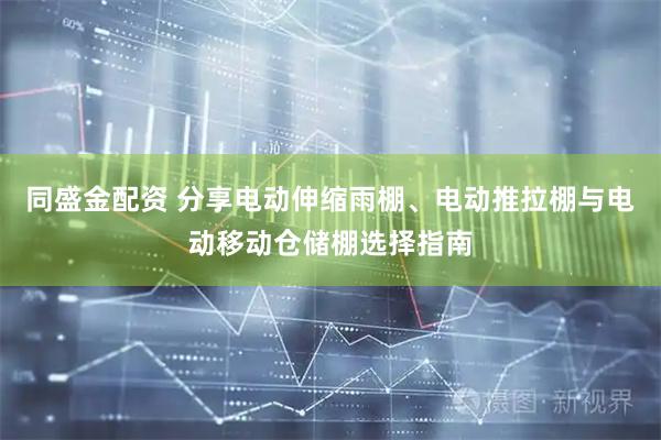 同盛金配资 分享电动伸缩雨棚、电动推拉棚与电动移动仓储棚选择指南