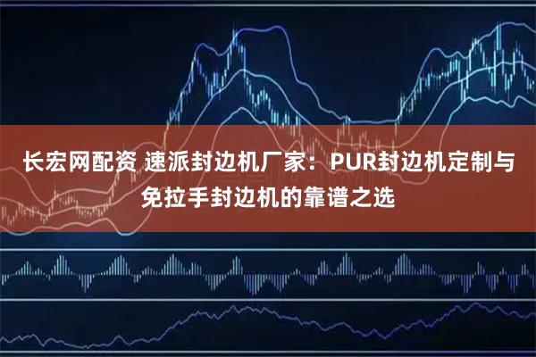 长宏网配资 速派封边机厂家：PUR封边机定制与免拉手封边机的靠谱之选