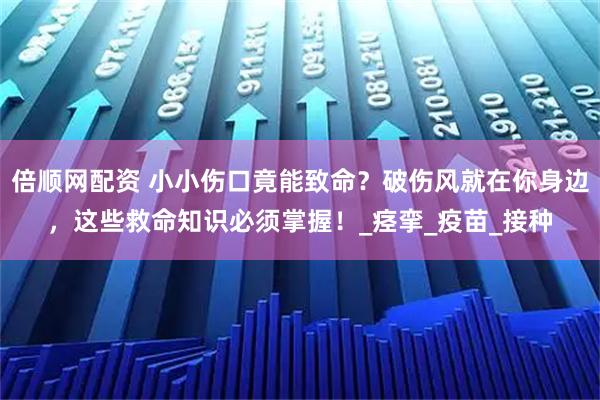 倍顺网配资 小小伤口竟能致命?破伤风就在你身边,这些救命知识必须掌握!_痉挛_疫苗_接种