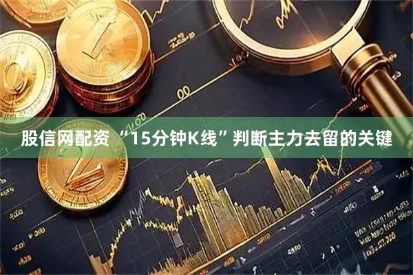 股信网配资 “15分钟K线”判断主力去留的关键