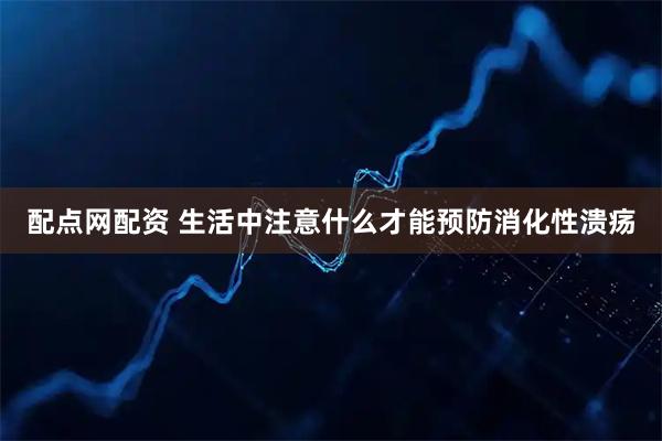 配点网配资 生活中注意什么才能预防消化性溃疡