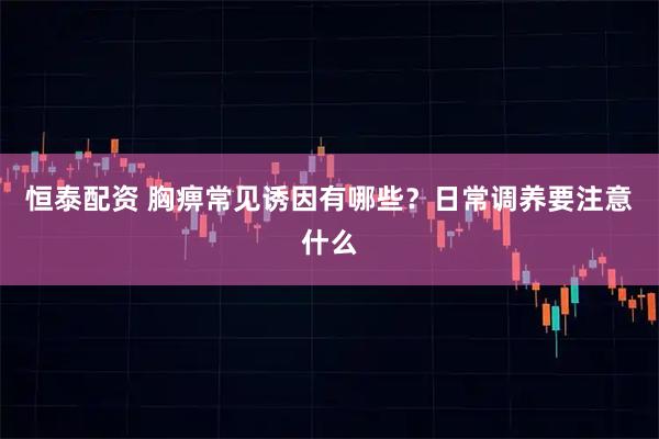 恒泰配资 胸痹常见诱因有哪些？日常调养要注意什么