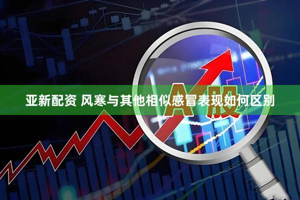 亚新配资 风寒与其他相似感冒表现如何区别